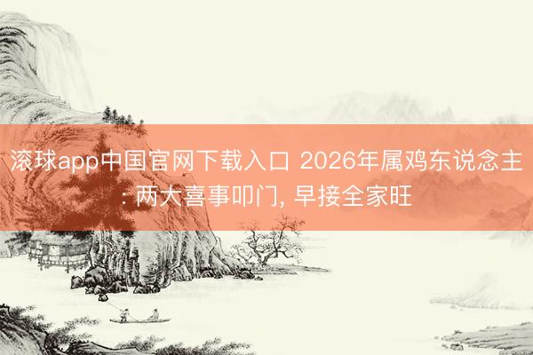 滚球app中国官网下载入口 2026年属鸡东说念主: 两大喜事叩门， 早接全家旺