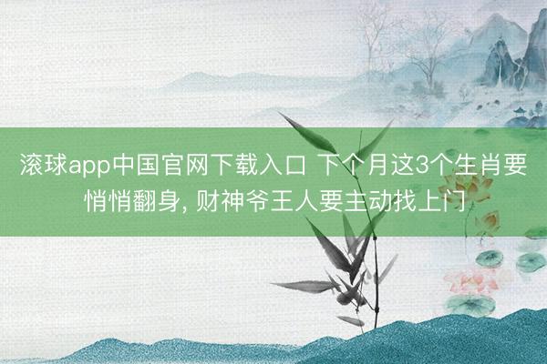 滚球app中国官网下载入口 下个月这3个生肖要悄悄翻身， 财神爷王人要主动找上门