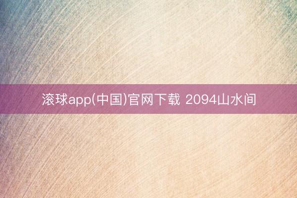 滚球app(中国)官网下载 2094山水间