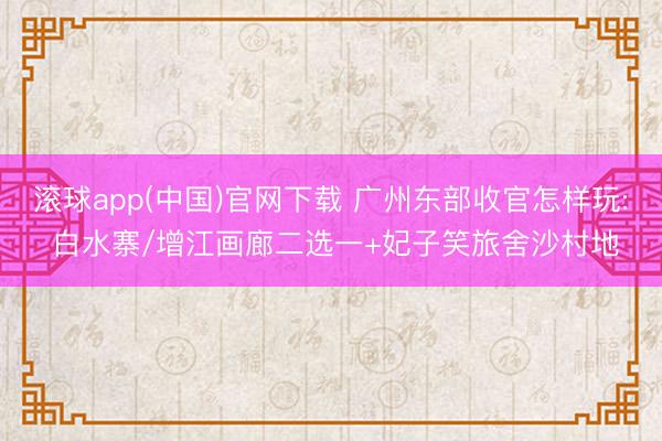 滚球app(中国)官网下载 广州东部收官怎样玩: 白水寨/增江画廊二选一+妃子笑旅舍沙村地