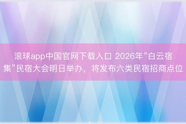滚球app中国官网下载入口 2026年“白云宿集”民宿大会明日举办，将发布六类民宿招商点位
