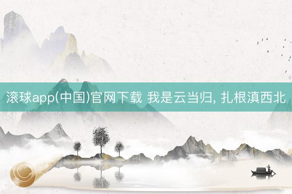 滚球app(中国)官网下载 我是云当归， 扎根滇西北