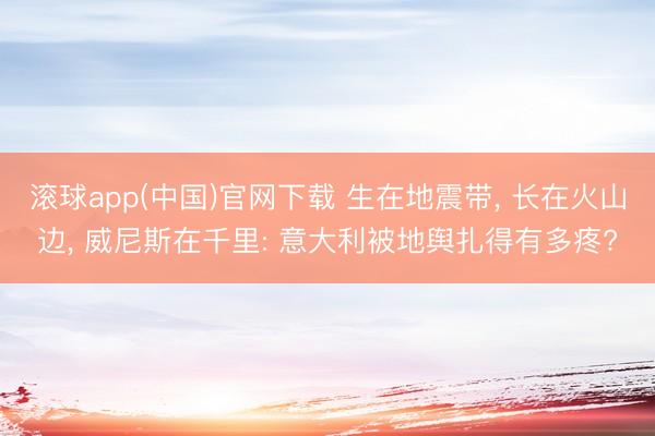 滚球app(中国)官网下载 生在地震带， 长在火山边， 威尼斯在千里: 意大利被地舆扎得有多疼?