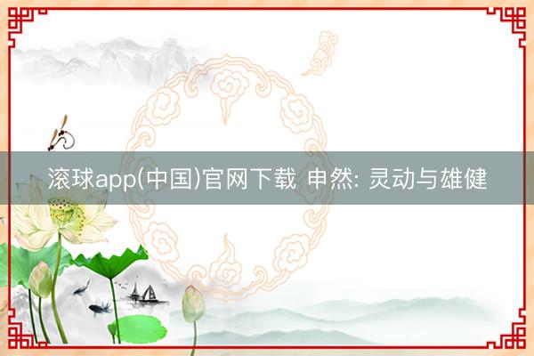 滚球app(中国)官网下载 申然: 灵动与雄健