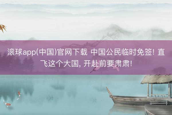滚球app(中国)官网下载 中国公民临时免签! 直飞这个大国， 开赴前要肃肃!