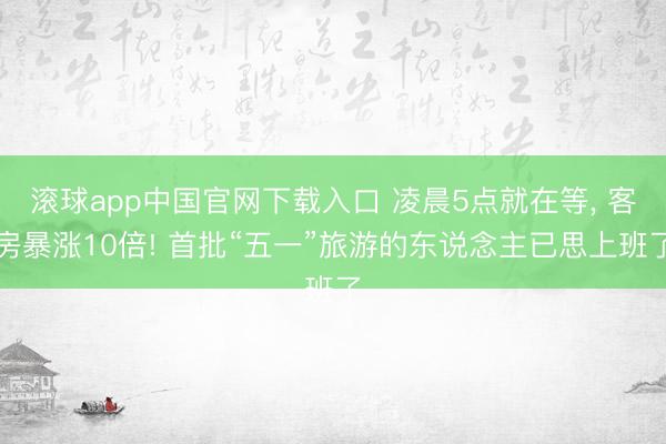 滚球app中国官网下载入口 凌晨5点就在等， 客房暴涨10倍! 首批“五一”旅游的东说念主已思上班了