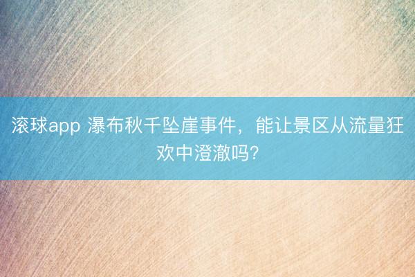 滚球app 瀑布秋千坠崖事件，能让景区从流量狂欢中澄澈吗？
