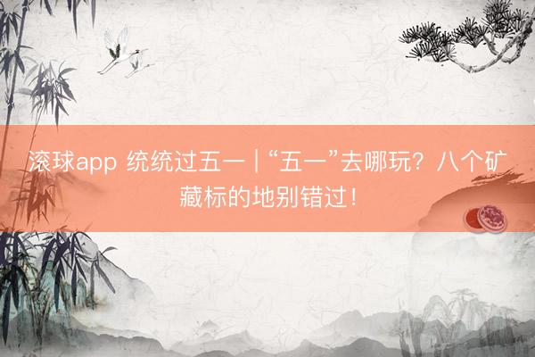 滚球app 统统过五一 | “五一”去哪玩？八个矿藏标的地别错过！