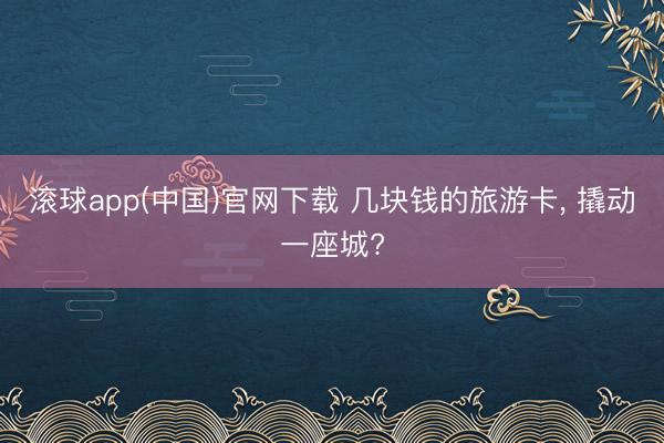 滚球app(中国)官网下载 几块钱的旅游卡， 撬动一座城?
