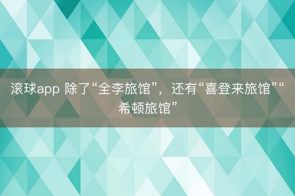 滚球app 除了“全李旅馆”，还有“喜登来旅馆”“希顿旅馆”