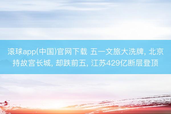 滚球app(中国)官网下载 五一文旅大洗牌， 北京持故宫长城， 却跌前五， 江苏429亿断层登顶