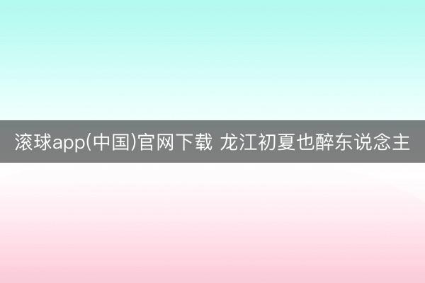滚球app(中国)官网下载 龙江初夏也醉东说念主