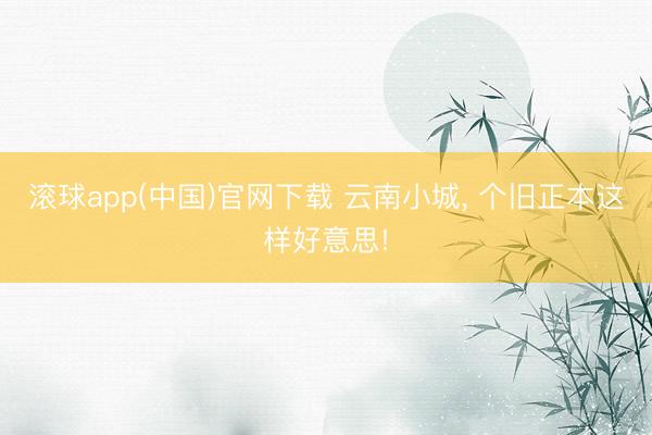 滚球app(中国)官网下载 云南小城， 个旧正本这样好意思!