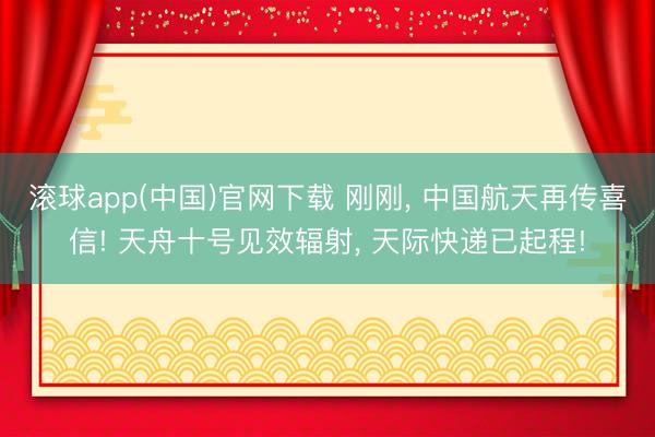 滚球app(中国)官网下载 刚刚， 中国航天再传喜信! 天舟十号见效辐射， 天际快递已起程!
