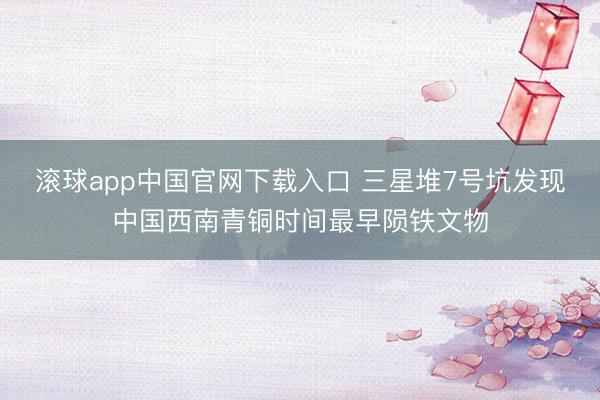 滚球app中国官网下载入口 三星堆7号坑发现中国西南青铜时间最早陨铁文物
