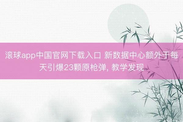 滚球app中国官网下载入口 新数据中心额外于每天引爆23颗原枪弹， 教学发现