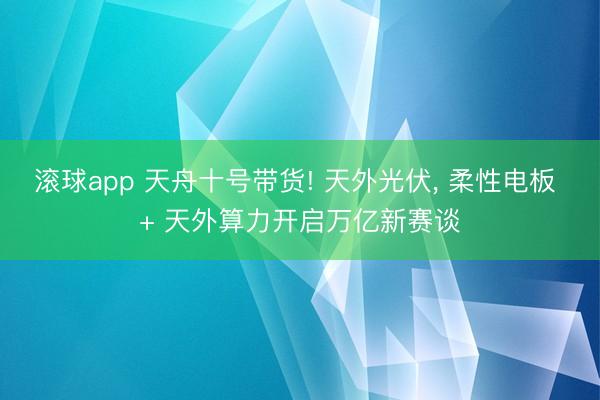 滚球app 天舟十号带货! 天外光伏， 柔性电板 + 天外算力开启万亿新赛谈