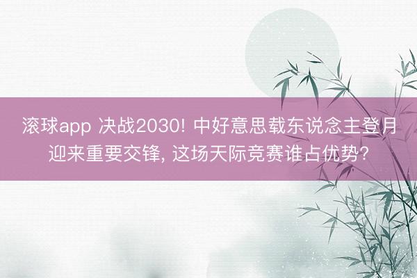 滚球app 决战2030! 中好意思载东说念主登月迎来重要交锋， 这场天际竞赛谁占优势?