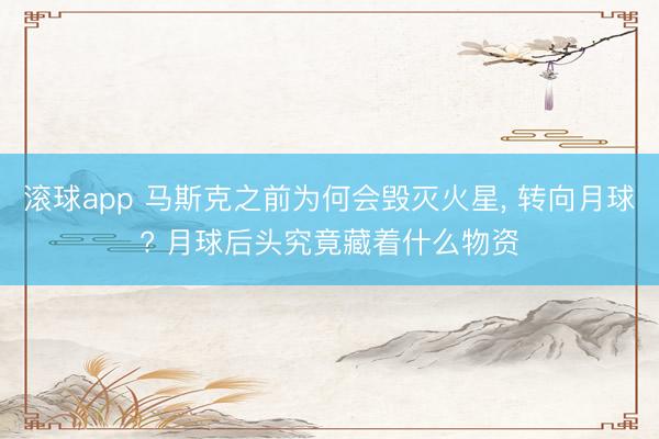 滚球app 马斯克之前为何会毁灭火星， 转向月球? 月球后头究竟藏着什么物资