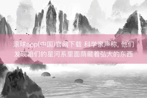 滚球app(中国)官网下载 科学家声称， 他们发现咱们的星河系里面荫藏着弘大的东西