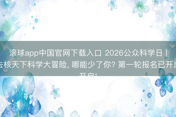 滚球app中国官网下载入口 2026公众科学日 | 去核天下科学大冒险，<a href=