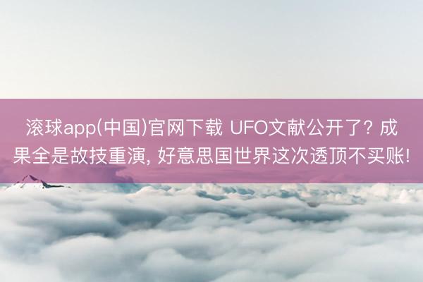 滚球app(中国)官网下载 UFO文献公开了? 成果全是故技重演， 好意思国世界这次透顶不买账!