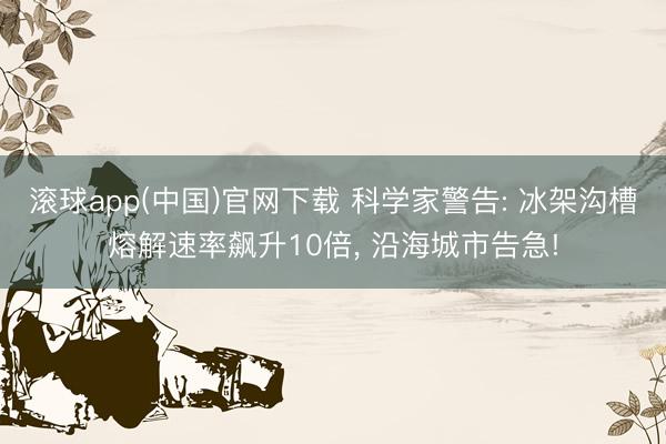 滚球app(中国)官网下载 科学家警告: 冰架沟槽熔解速率飙升10倍， 沿海城市告急!