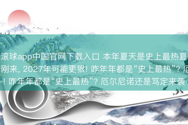 滚球app中国官网下载入口 本年夏天是史上最热夏天? 分析: 厄尔尼诺刚来， 2027年可能更狠! 咋年年都是“史上最热”? 厄尔尼诺还是笃定来袭