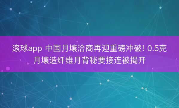 滚球app 中国月壤洽商再迎重磅冲破! 0.5克月壤造纤维月背秘要接连被揭开