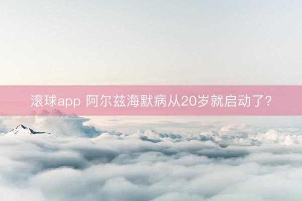 滚球app 阿尔兹海默病从20岁就启动了?