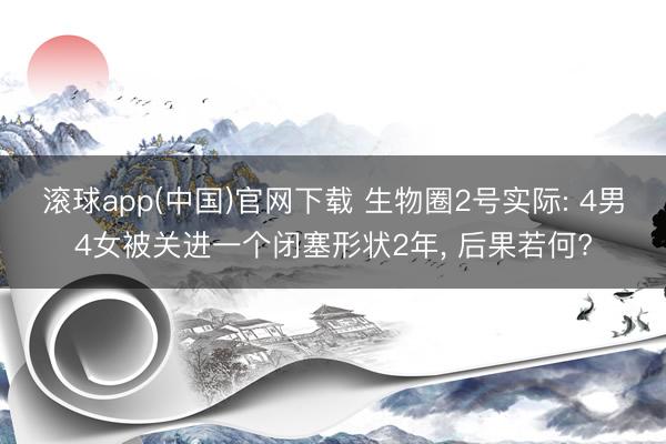滚球app(中国)官网下载 生物圈2号实际: 4男4女被关进一个闭塞形状2年， 后果若何?