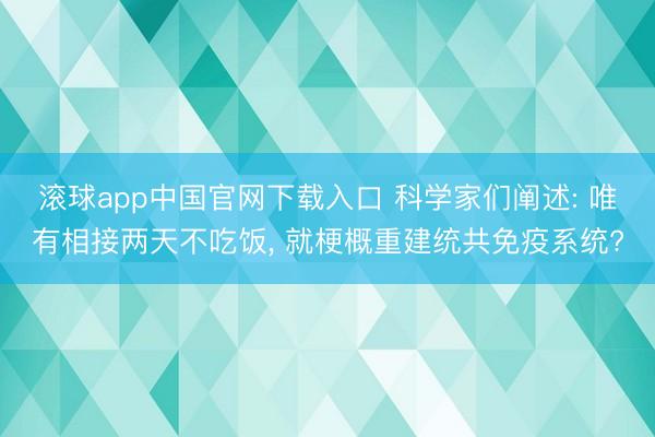 滚球app中国官网下载入口 科学家们阐述: 唯有相接两天不吃饭， 就梗概重建统共免疫系统?