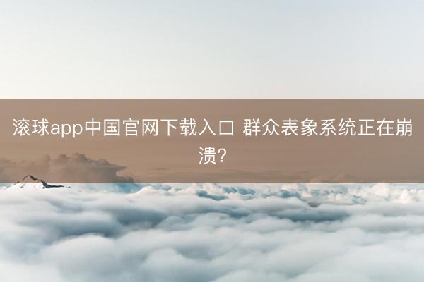 滚球app中国官网下载入口 群众表象系统正在崩溃?