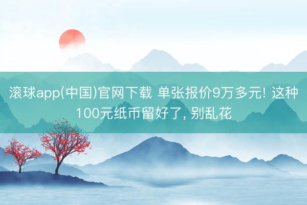 滚球app(中国)官网下载 单张报价9万多元! 这种100元纸币留好了， 别乱花