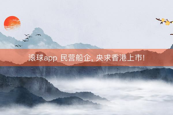 滚球app 民营船企， 央求香港上市!