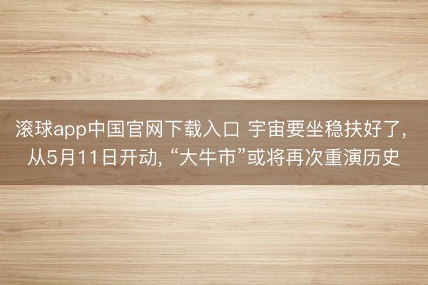 滚球app中国官网下载入口 宇宙要坐稳扶好了， 从5月11日开动， “大牛市”或将再次重演历史