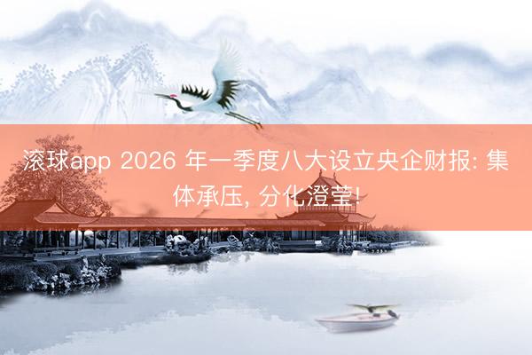 滚球app 2026 年一季度八大设立央企财报: 集体承压， 分化澄莹!
