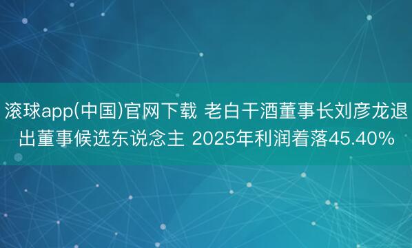 滚球app(中国)官网下载 老白干酒董事长刘彦龙退出董事候选东说念主 2025年利润着落45.40%