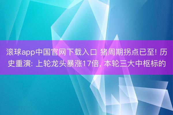 滚球app中国官网下载入口 猪周期拐点已至! 历史重演: 上轮龙头暴涨17倍， 本轮三大中枢标的