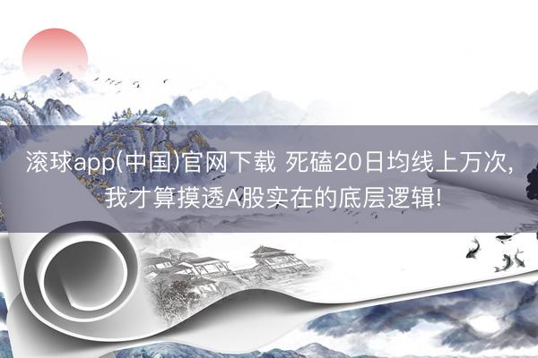 滚球app(中国)官网下载 死磕20日均线上万次， 我才算摸透A股实在的底层逻辑!