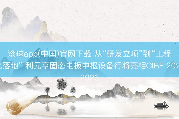 滚球app(中国)官网下载 从“研发立项”到“工程化落地” 利元亨固态电板中枢设备行将亮相CIBF 2026