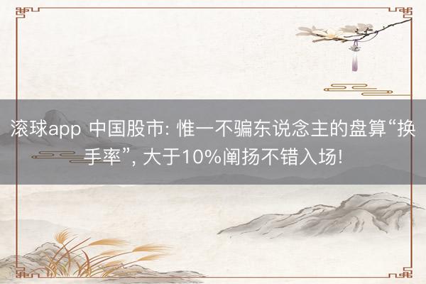 滚球app 中国股市: 惟一不骗东说念主的盘算“换手率”， 大于10%阐扬不错入场!