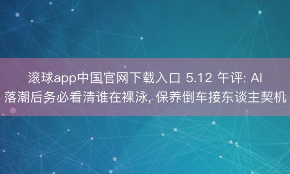 滚球app中国官网下载入口 5.12 午评: AI落潮后务必看清谁在裸泳， 保养倒车接东谈主契机