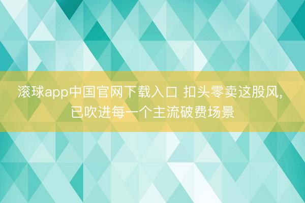 滚球app中国官网下载入口 扣头零卖这股风， 已吹进每一个主流破费场景
