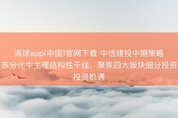 滚球app(中国)官网下载 中信建投中期策略：复苏分化中主理结构性干线，聚焦四大板块细分投资机遇