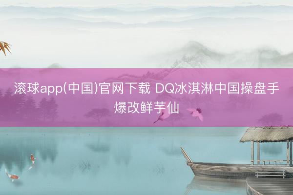 滚球app(中国)官网下载 DQ冰淇淋中国操盘手爆改鲜芋仙