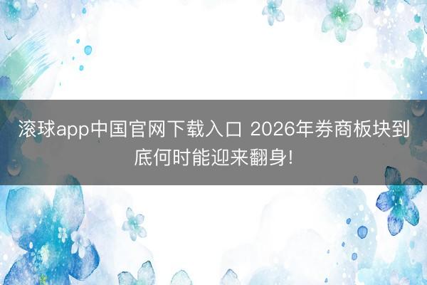 滚球app中国官网下载入口 2026年券商板块到底何时能迎来翻身!