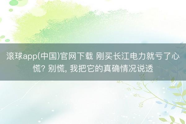 滚球app(中国)官网下载 刚买长江电力就亏了心慌? 别慌， 我把它的真确情况说透
