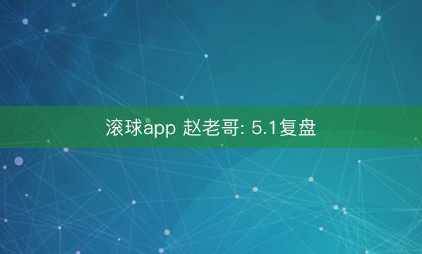 滚球app 赵老哥: 5.1复盘