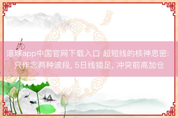 滚球app中国官网下载入口 超短线的核神思密: 只作念两种波段， 5日线插足， 冲突前高加仓